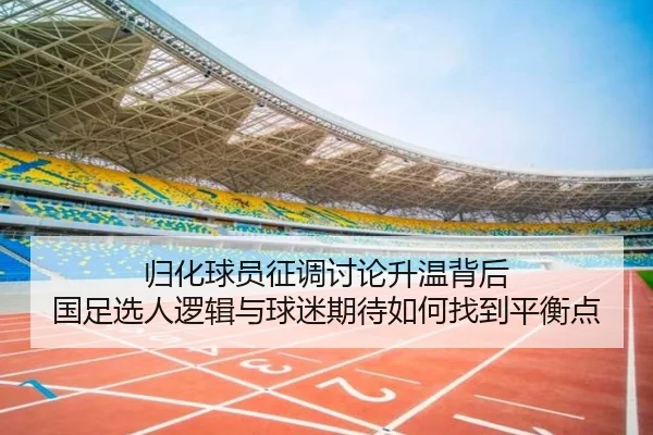 归化球员征调讨论升温背后 国足选人逻辑与球迷期待如何找到平衡点 - kaiyun